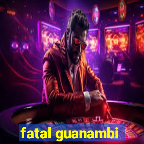 fatal guanambi